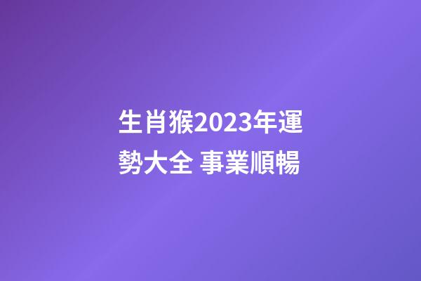 生肖猴2023年運勢大全 事業順暢